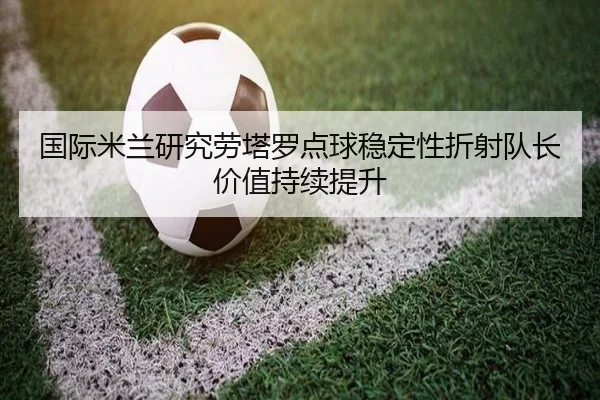 国际米兰研究劳塔罗点球稳定性折射队长价值持续提升