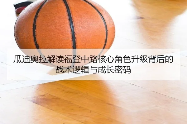 瓜迪奥拉解读福登中路核心角色升级背后的战术逻辑与成长密码