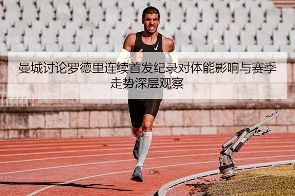 曼城讨论罗德里连续首发纪录对体能影响与赛季走势深层观察