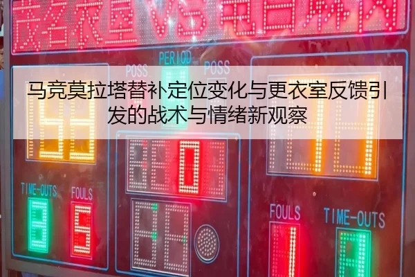 马竞莫拉塔替补定位变化与更衣室反馈引发的战术与情绪新观察