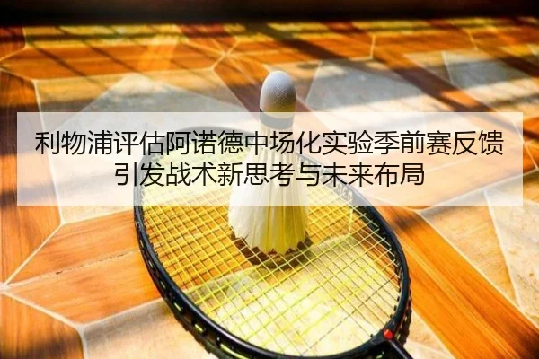 利物浦评估阿诺德中场化实验季前赛反馈引发战术新思考与未来布局