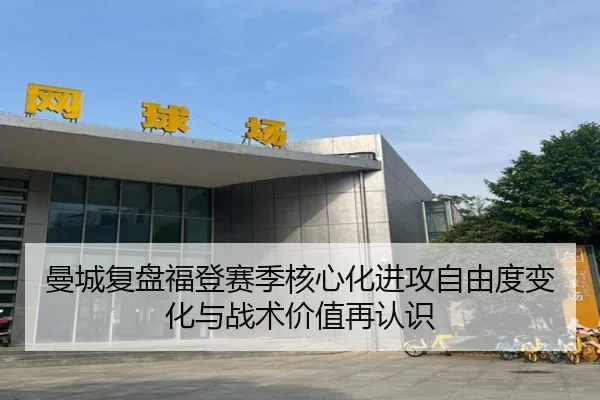 曼城复盘福登赛季核心化进攻自由度变化与战术价值再认识