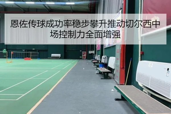 恩佐传球成功率稳步攀升推动切尔西中场控制力全面增强